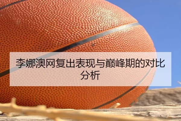 李娜澳网复出表现与巅峰期的对比分析
