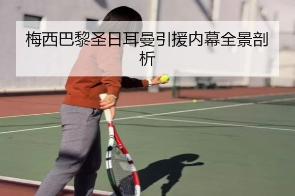梅西巴黎圣日耳曼引援内幕全景剖析