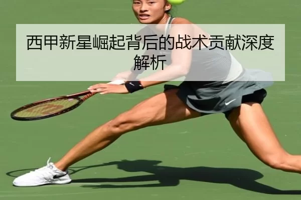 西甲新星崛起背后的战术贡献深度解析
